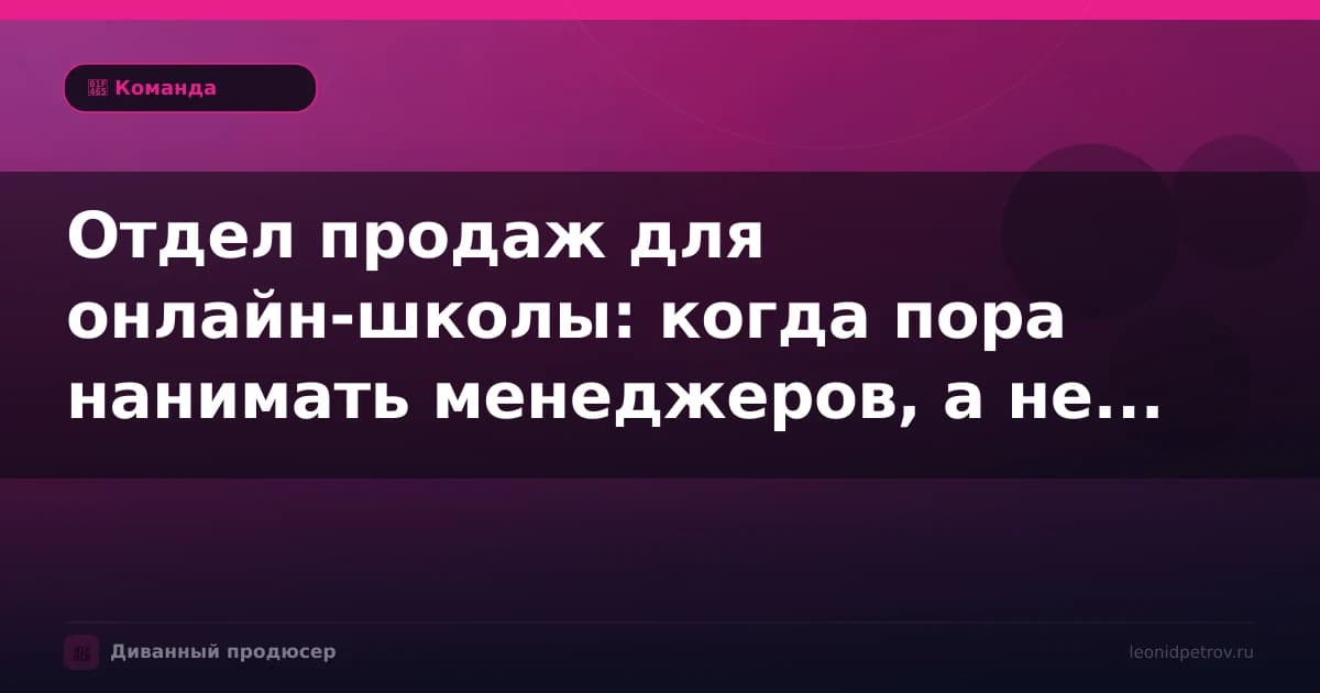 Отдел продаж для онлайн-школы: когда пора нанимать менеджеров, а не продавать самому