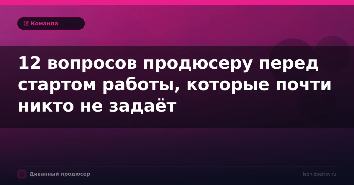12 вопросов продюсеру перед стартом работы, которые почти никто не задаёт