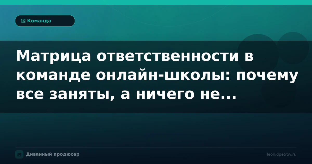 Матрица ответственности в команде онлайн-школы: почему все заняты, а ничего не движется