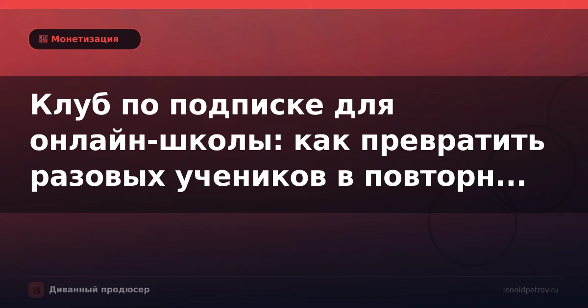 Клуб по подписке для онлайн-школы: как превратить разовых учеников в повторную выручку